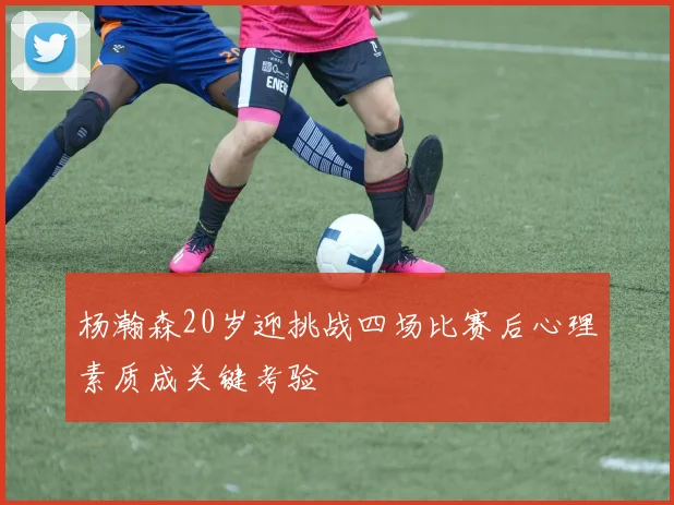 杨瀚森20岁迎挑战四场比赛后心理素质成关键考验