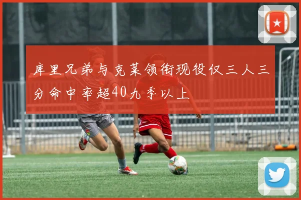库里兄弟与克莱领衔现役仅三人三分命中率超40九季以上