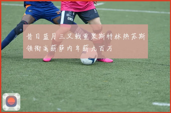 昔日蓝月三叉戟重聚斯特林热苏斯领衔高薪萨内年薪九百万