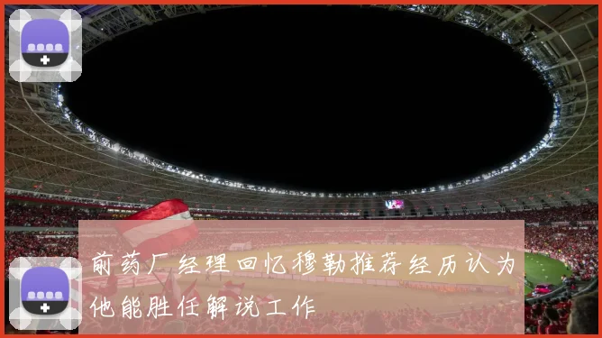 前药厂经理回忆穆勒推荐经历认为他能胜任解说工作