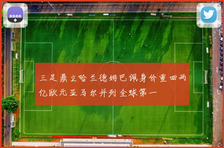 三足鼎立哈兰德姆巴佩身价重回两亿欧元亚马尔并列全球第一