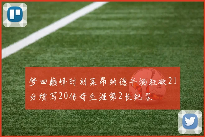 梦回巅峰时刻莱昂纳德半场狂砍21分续写20传奇生涯第2长纪录