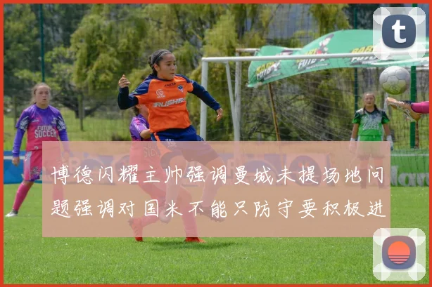 博德闪耀主帅强调曼城未提场地问题强调对国米不能只防守要积极进攻