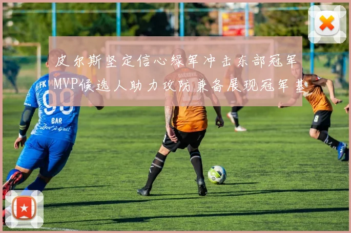 皮尔斯坚定信心绿军冲击东部冠军MVP候选人助力攻防兼备展现冠军基因
