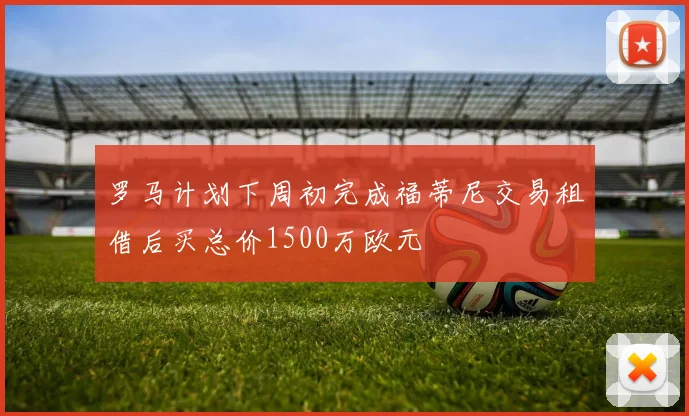 罗马计划下周初完成福蒂尼交易租借后买总价1500万欧元