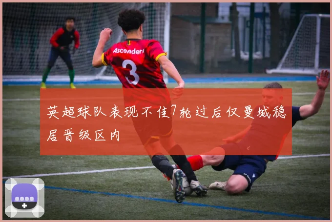 英超球队表现不佳7轮过后仅曼城稳居晋级区内
