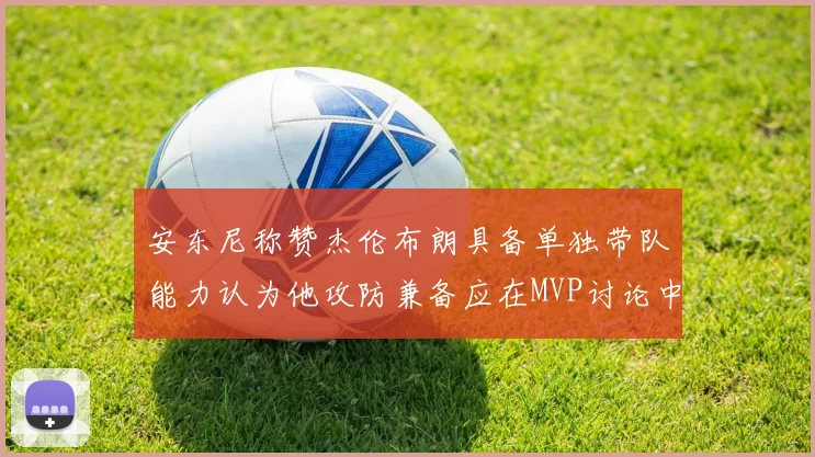 安东尼称赞杰伦布朗具备单独带队能力认为他攻防兼备应在MVP讨论中占有一席之地