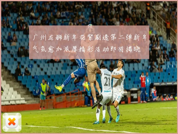 广州龙狮新年花絮剧透第二弹新年气氛愈加浓厚精彩活动即将揭晓