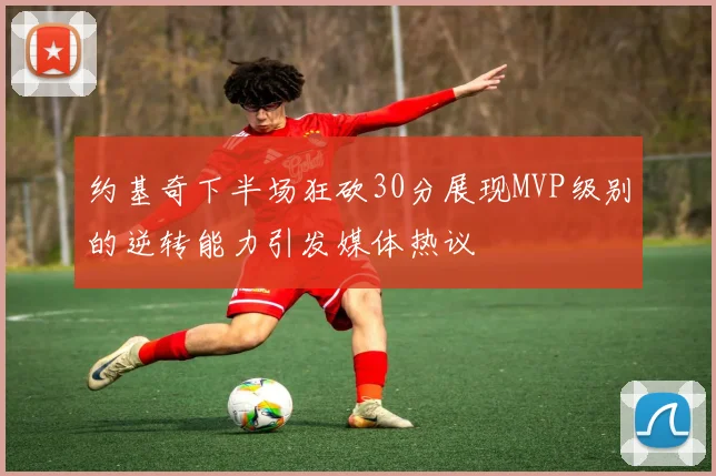 约基奇下半场狂砍30分展现MVP级别的逆转能力引发媒体热议
