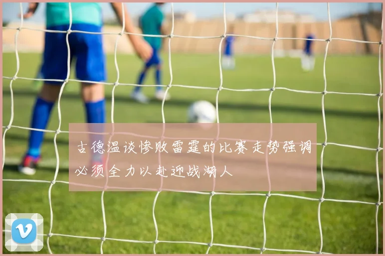 古德温谈惨败雷霆的比赛走势强调必须全力以赴迎战湖人