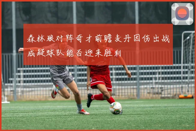 森林狼对阵奇才前瞻麦丹因伤出战成疑球队能否迎来胜利