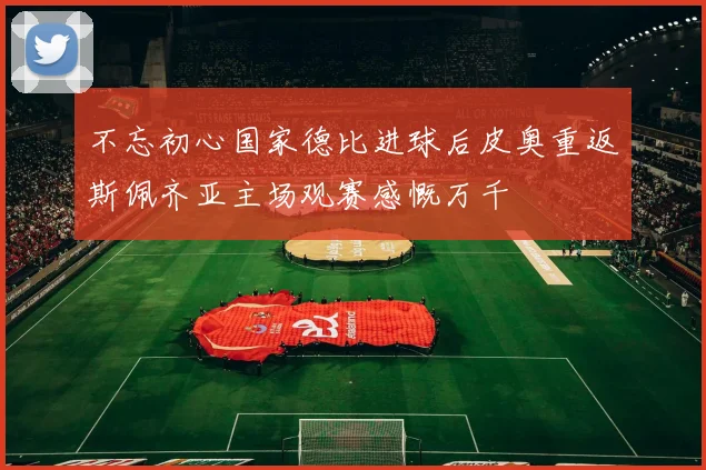 不忘初心国家德比进球后皮奥重返斯佩齐亚主场观赛感慨万千