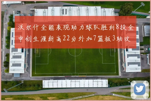 沃尔什全能表现助力球队胜利8投全中创生涯新高22分外加7篮板3助攻