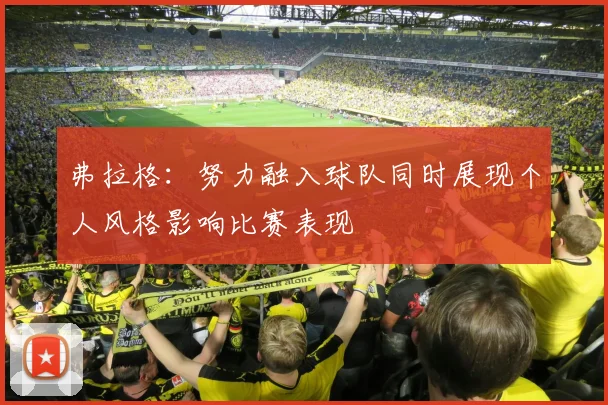 弗拉格：努力融入球队同时展现个人风格影响比赛表现