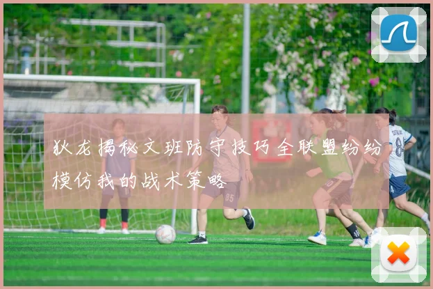 狄龙揭秘文班防守技巧全联盟纷纷模仿我的战术策略
