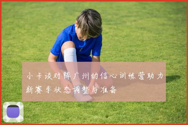 小卡谈对阵广州的信心训练营助力新赛季状态调整与准备