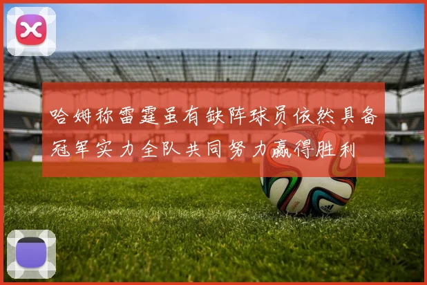 哈姆称雷霆虽有缺阵球员依然具备冠军实力全队共同努力赢得胜利