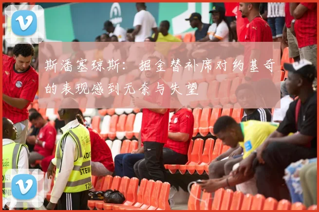 斯潘塞琼斯：掘金替补席对约基奇的表现感到无奈与失望