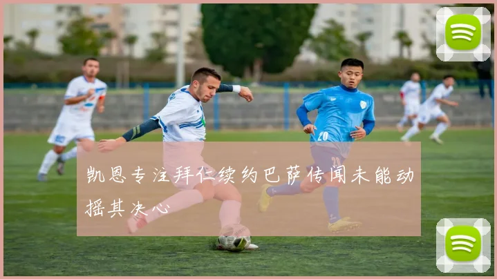 凯恩专注拜仁续约巴萨传闻未能动摇其决心