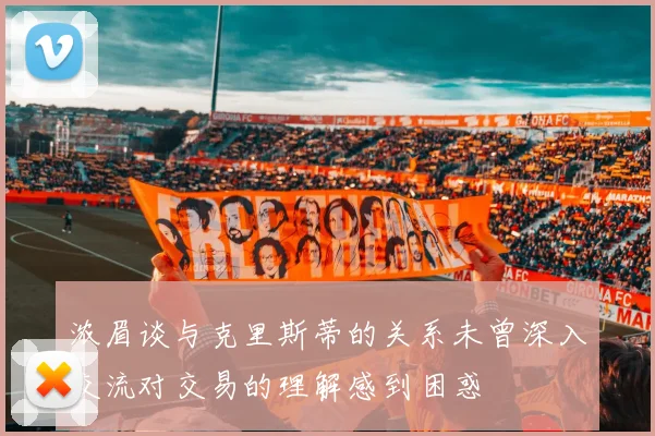 浓眉谈与克里斯蒂的关系未曾深入交流对交易的理解感到困惑