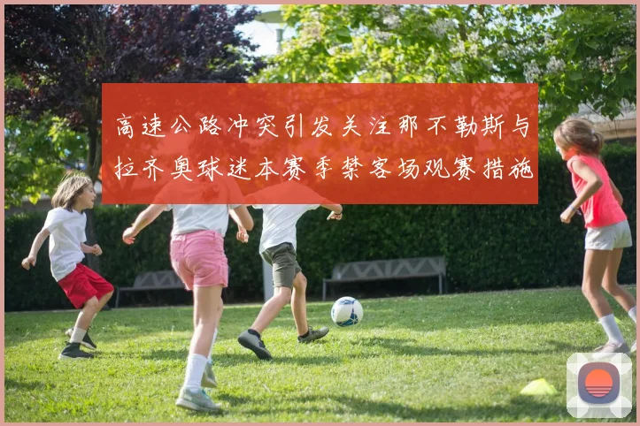 高速公路冲突引发关注那不勒斯与拉齐奥球迷本赛季禁客场观赛措施出台