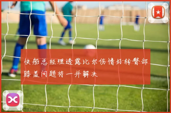 快船总经理透露比尔伤情好转臀部膝盖问题将一并解决