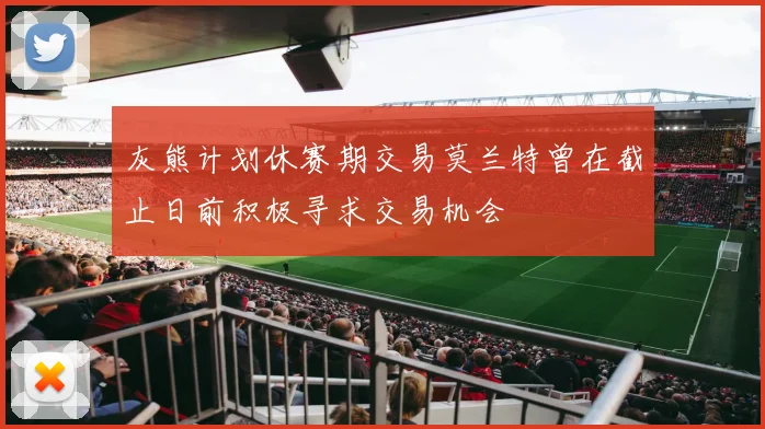 灰熊计划休赛期交易莫兰特曾在截止日前积极寻求交易机会