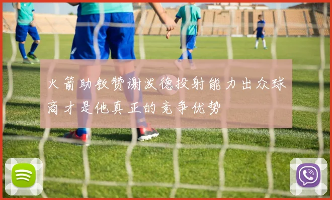 火箭助教赞谢泼德投射能力出众球商才是他真正的竞争优势