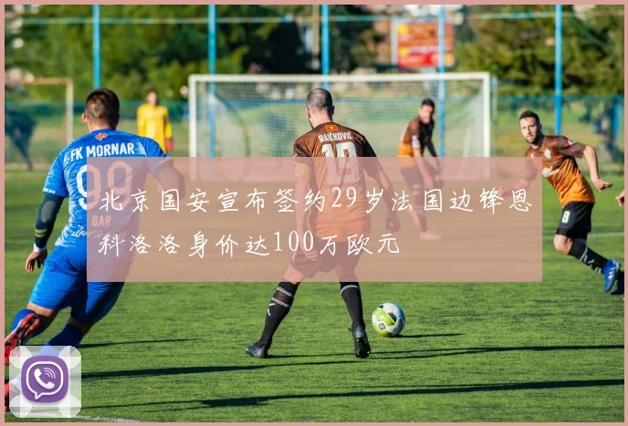 北京国安宣布签约29岁法国边锋恩科洛洛身价达100万欧元
