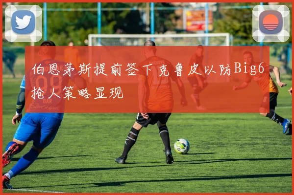 伯恩茅斯提前签下克鲁皮以防Big6抢人策略显现
