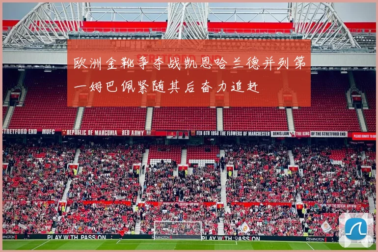 欧洲金靴争夺战凯恩哈兰德并列第一姆巴佩紧随其后奋力追赶