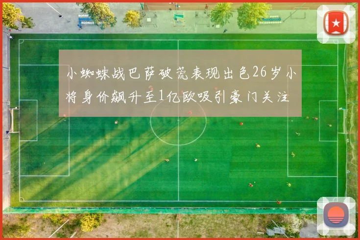 小蜘蛛战巴萨破荒表现出色26岁小将身价飙升至1亿欧吸引豪门关注