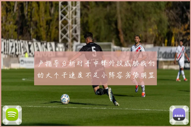 卢指导分析对手中锋外投威胁我们的大个子速度不足小阵容劣势明显