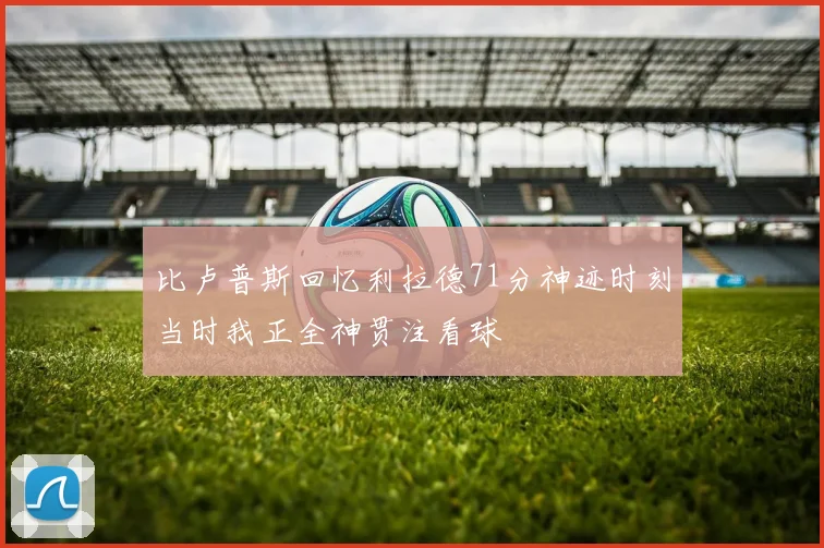 比卢普斯回忆利拉德71分神迹时刻当时我正全神贯注看球