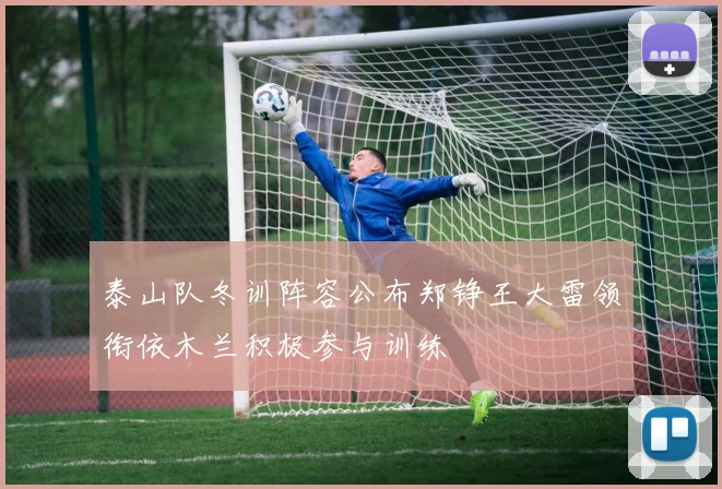 泰山队冬训阵容公布郑铮王大雷领衔依木兰积极参与训练
