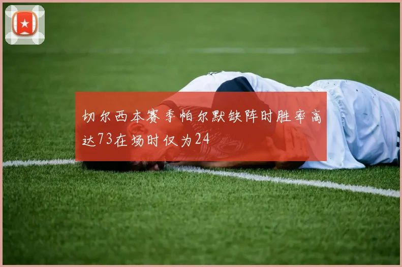 切尔西本赛季帕尔默缺阵时胜率高达73在场时仅为24