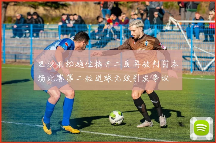 里沙利松越位梅开二度再被判罚本场比赛第二粒进球无效引发争议