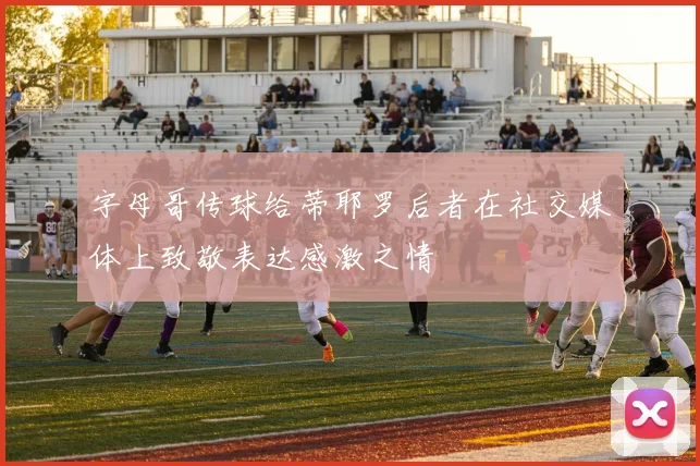 字母哥传球给蒂耶罗后者在社交媒体上致敬表达感激之情