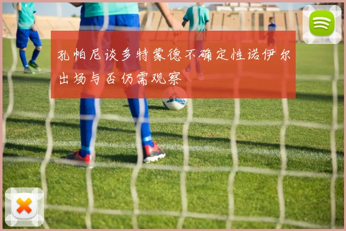 孔帕尼谈多特蒙德不确定性诺伊尔出场与否仍需观察