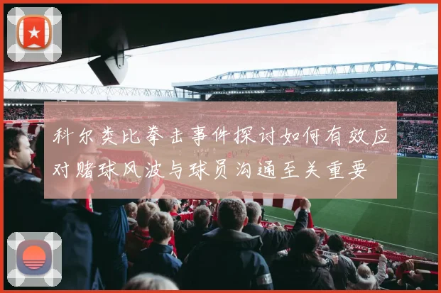科尔类比拳击事件探讨如何有效应对赌球风波与球员沟通至关重要