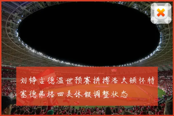 刘铮古德温世预赛拼搏洛夫顿怀特塞德弗格回美休假调整状态