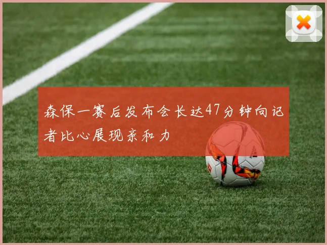 森保一赛后发布会长达47分钟向记者比心展现亲和力