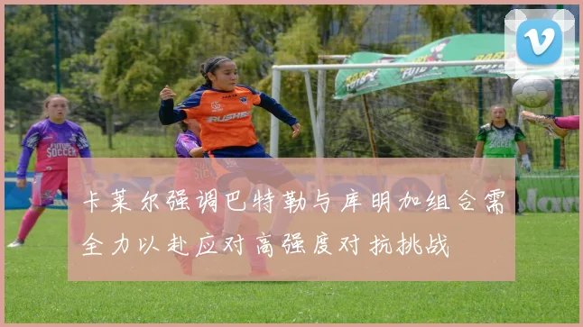 卡莱尔强调巴特勒与库明加组合需全力以赴应对高强度对抗挑战