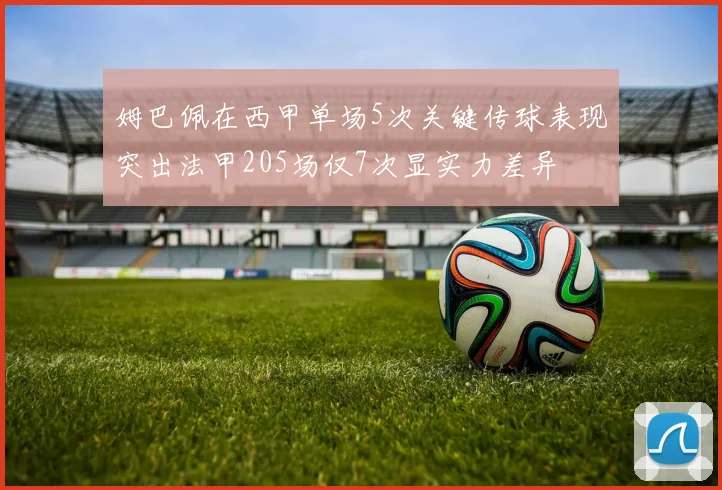 姆巴佩在西甲单场5次关键传球表现突出法甲205场仅7次显实力差异