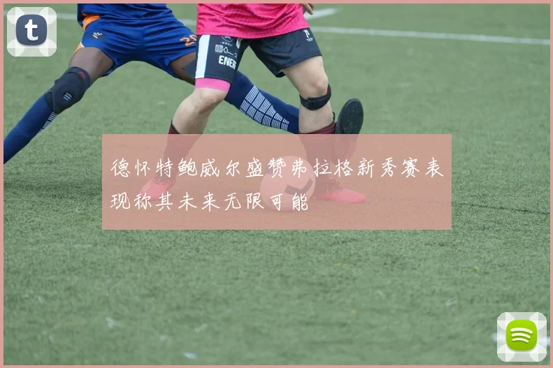 德怀特鲍威尔盛赞弗拉格新秀赛表现称其未来无限可能