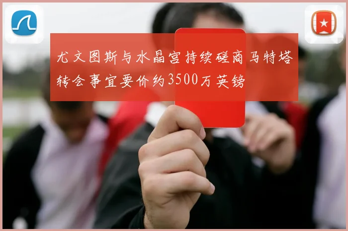 尤文图斯与水晶宫持续磋商马特塔转会事宜要价约3500万英镑