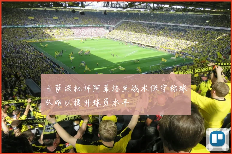 卡萨诺批评阿莱格里战术保守称球队难以提升球员水平