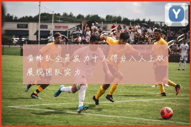 黄蜂队全员发力十人得分八人上双展现团队实力