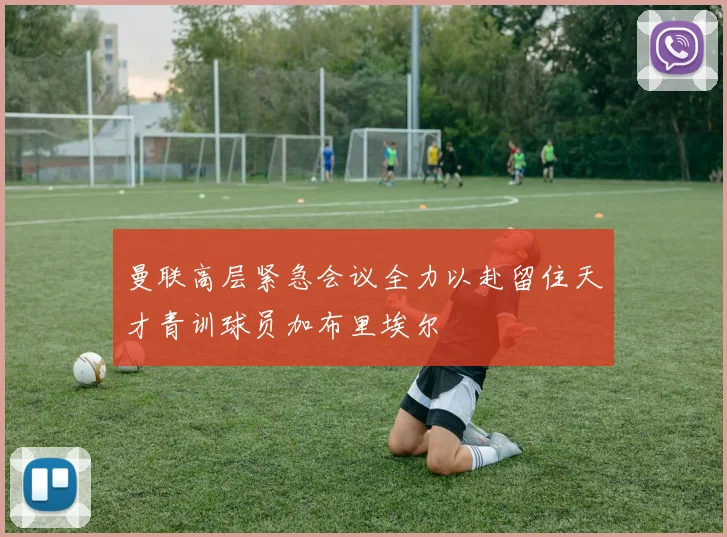 曼联高层紧急会议全力以赴留住天才青训球员加布里埃尔