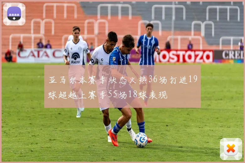 亚马尔本赛季状态火热36场打进19球超越上赛季55场18球表现